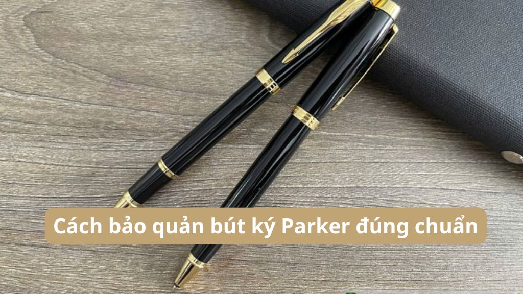 Cách bảo quản bút ký Parker đúng chuẩn đảm bảo bút luôn bền đẹp 1 Cách bảo quản bút ký Parker đúng chuẩn