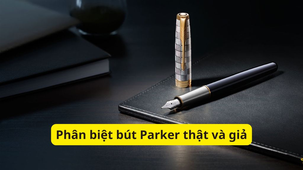 Phân biệt bút Parker thật và giả kinh nghiệm từ chuyên gia 1 phân biệt bút Parker thật và giả